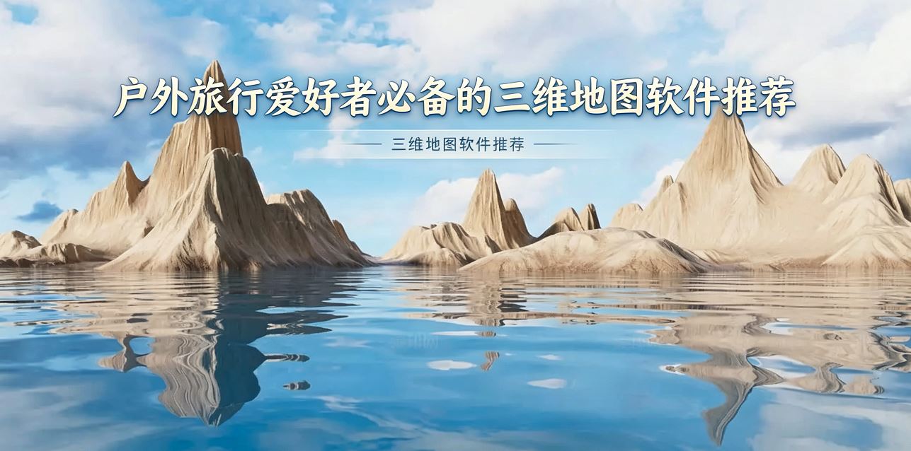 户外旅行爱好者必备的三维地图软件推荐
